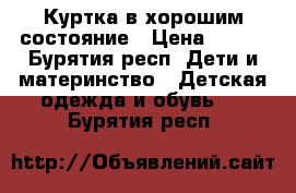 Куртка в хорошим состояние › Цена ­ 500 - Бурятия респ. Дети и материнство » Детская одежда и обувь   . Бурятия респ.